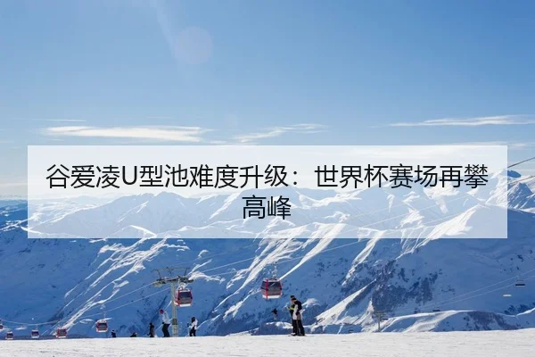 谷爱凌U型池难度升级：世界杯赛场再攀高峰