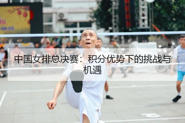 中国女排总决赛：积分优势下的挑战与机遇