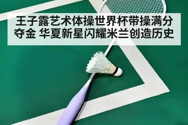 王子露艺术体操世界杯带操满分夺金 华夏新星闪耀米兰创造历史
