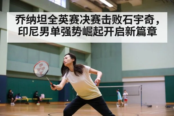 乔纳坦全英赛决赛击败石宇奇，印尼男单强势崛起开启新篇章