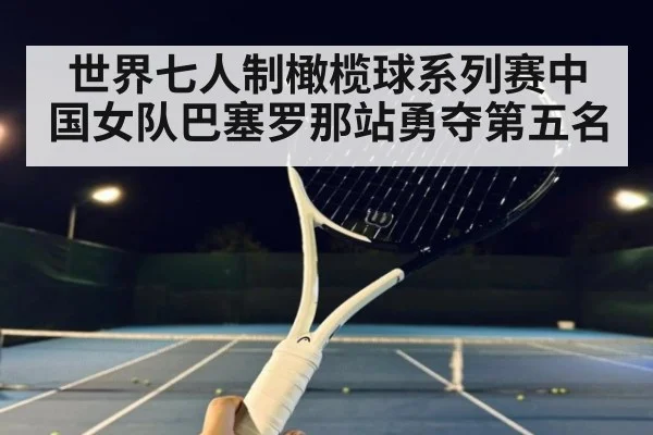 世界七人制橄榄球系列赛中国女队巴塞罗那站勇夺第五名