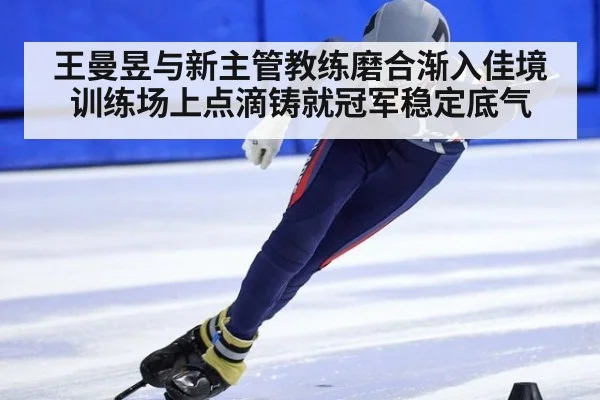 王曼昱与新主管教练磨合渐入佳境训练场上点滴铸就冠军稳定底气