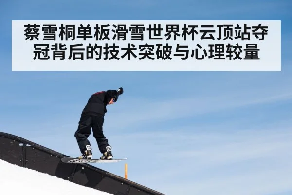 蔡雪桐单板滑雪世界杯云顶站夺冠背后的技术突破与心理较量
