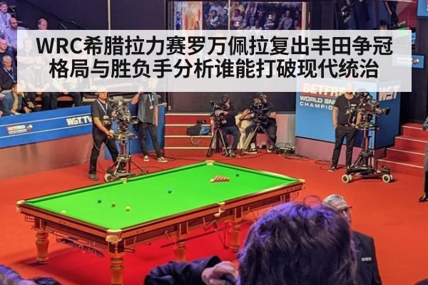 WRC希腊拉力赛罗万佩拉复出丰田争冠格局与胜负手分析谁能打破现代统治