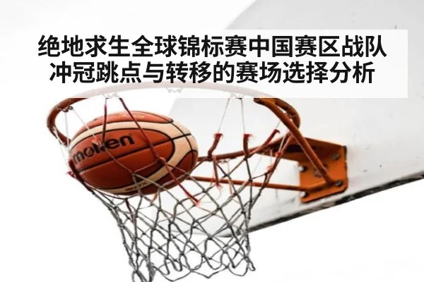 绝地求生全球锦标赛中国赛区战队冲冠跳点与转移的赛场选择分析